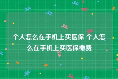 个人怎么在手机上买医保 个人怎么在手机上买医保缴费