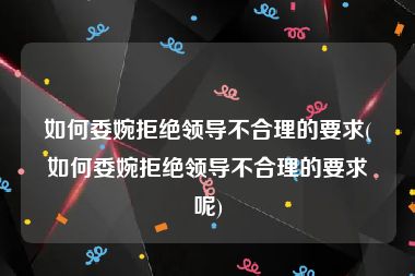 如何委婉拒绝领导不合理的要求(如何委婉拒绝领导不合理的要求呢)