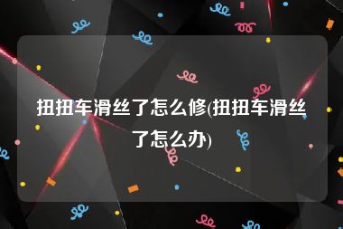 扭扭车滑丝了怎么修(扭扭车滑丝了怎么办)