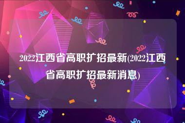 2022江西省高职扩招最新(2022江西省高职扩招最新消息)