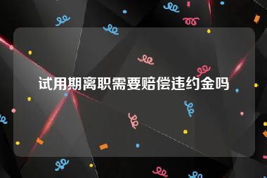 试用期离职需要赔偿违约金吗