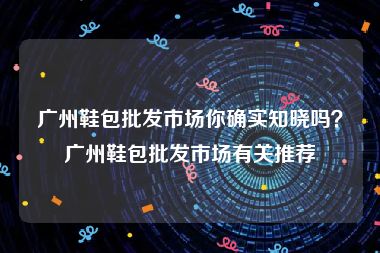 广州鞋包批发市场你确实知晓吗？广州鞋包批发市场有关推荐