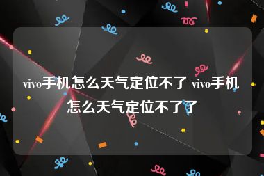 vivo手机怎么天气定位不了 vivo手机怎么天气定位不了了