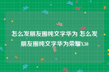 怎么发朋友圈纯文字华为 怎么发朋友圈纯文字华为荣耀X30