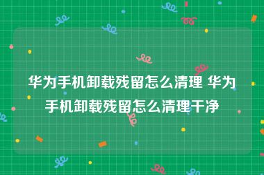 华为手机卸载残留怎么清理 华为手机卸载残留怎么清理干净