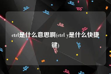 ctrl是什么意思啊(ctrl y是什么快捷键)