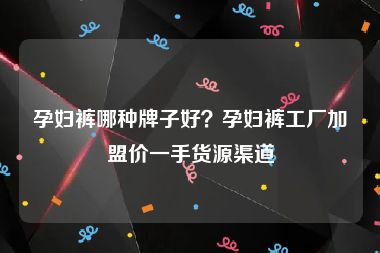 孕妇裤哪种牌子好？孕妇裤工厂加盟价一手货源渠道