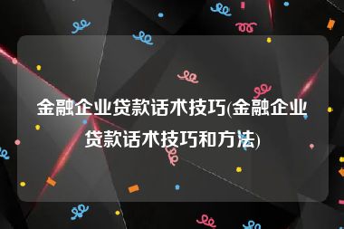 金融企业贷款话术技巧(金融企业贷款话术技巧和方法)