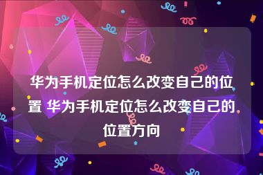 华为手机定位怎么改变自己的位置 华为手机定位怎么改变自己的位置方向