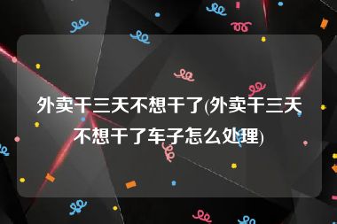 外卖干三天不想干了(外卖干三天不想干了车子怎么处理)