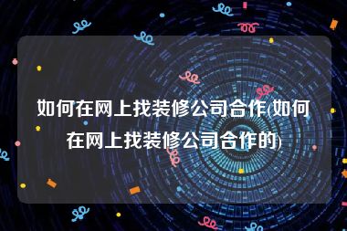 如何在网上找装修公司合作(如何在网上找装修公司合作的)