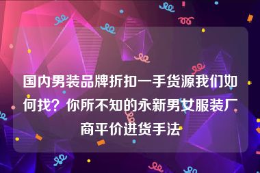 国内男装品牌折扣一手货源我们如何找？你所不知的永新男女服装厂商平价进货手法