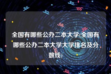 全国有哪些公办二本大学(全国有哪些公办二本大学大学排名及分数线)