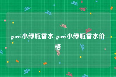 gucci小绿瓶香水 gucci小绿瓶香水价格