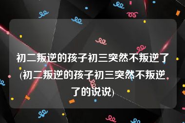 初二叛逆的孩子初三突然不叛逆了(初二叛逆的孩子初三突然不叛逆了的说说)