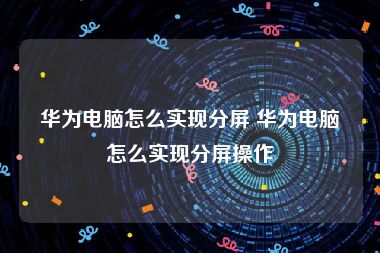 华为电脑怎么实现分屏 华为电脑怎么实现分屏操作