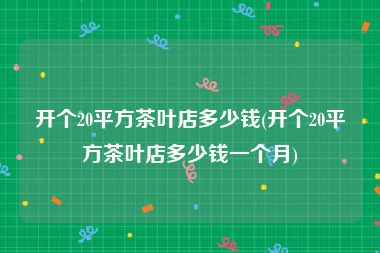 开个20平方茶叶店多少钱(开个20平方茶叶店多少钱一个月)