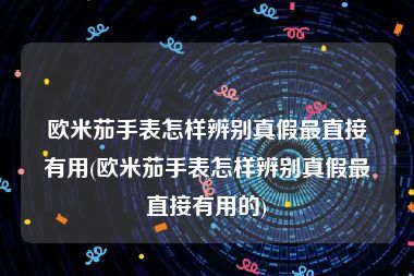 欧米茄手表怎样辨别真假最直接有用(欧米茄手表怎样辨别真假最直接有用的)