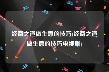 经商之道做生意的技巧(经商之道做生意的技巧电视剧)