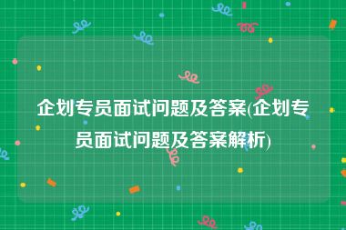 企划专员面试问题及答案(企划专员面试问题及答案解析)