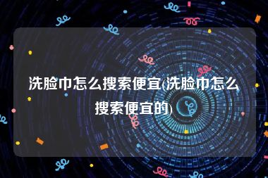 洗脸巾怎么搜索便宜(洗脸巾怎么搜索便宜的)