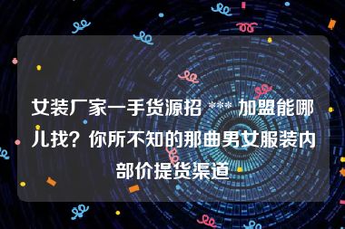 女装厂家一手货源招 *** 加盟能哪儿找？你所不知的那曲男女服装内部价提货渠道