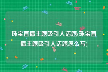 珠宝直播主题吸引人话题(珠宝直播主题吸引人话题怎么写)