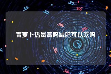 青萝卜热量高吗减肥可以吃吗