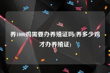 养1000鸡需要办养殖证吗(养多少鸡才办养殖证)