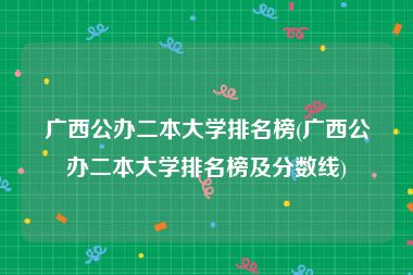 广西公办二本大学排名榜(广西公办二本大学排名榜及分数线)