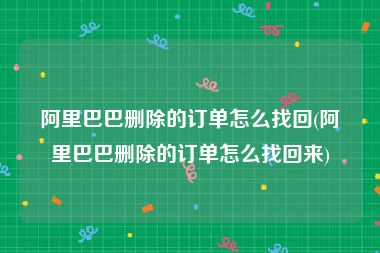 阿里巴巴删除的订单怎么找回(阿里巴巴删除的订单怎么找回来)