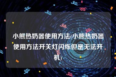 小熊热奶器使用方法(小熊热奶器使用方法开关灯闪烁但是无法开机)