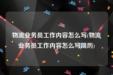 物流业务员工作内容怎么写(物流业务员工作内容怎么写简历)