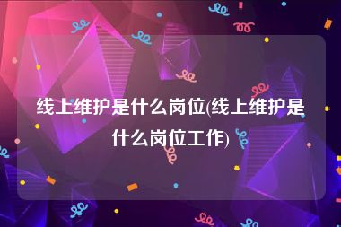 线上维护是什么岗位(线上维护是什么岗位工作)