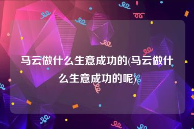 马云做什么生意成功的(马云做什么生意成功的呢)