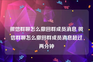 微信群聊怎么撤回群成员消息 微信群聊怎么撤回群成员消息超过两分钟