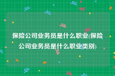 保险公司业务员是什么职业(保险公司业务员是什么职业类别)