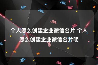 个人怎么创建企业微信名片 个人怎么创建企业微信名片呢