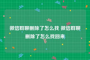 微信群聊删除了怎么找 微信群聊删除了怎么找回来