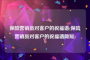 保险营销员对客户的祝福语(保险营销员对客户的祝福语简短)