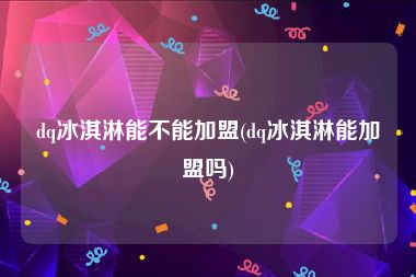 dq冰淇淋能不能加盟(dq冰淇淋能加盟吗)