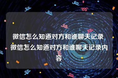 微信怎么知道对方和谁聊天记录 微信怎么知道对方和谁聊天记录内容