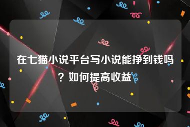 在七猫小说平台写小说能挣到钱吗？如何提高收益