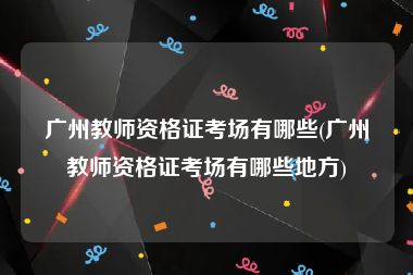 广州教师资格证考场有哪些(广州教师资格证考场有哪些地方)