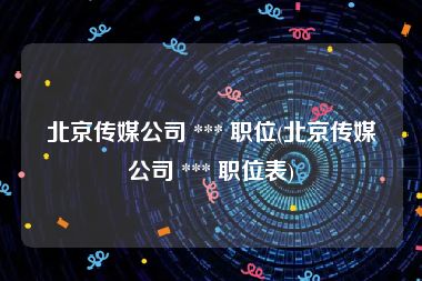 北京传媒公司 *** 职位(北京传媒公司 *** 职位表)