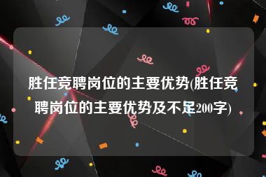 胜任竞聘岗位的主要优势(胜任竞聘岗位的主要优势及不足200字)