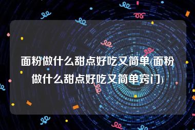 面粉做什么甜点好吃又简单(面粉做什么甜点好吃又简单窍门)