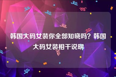 韩国大码女装你全部知晓吗？韩国大码女装相干说明