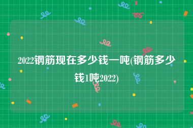 2022钢筋现在多少钱一吨(钢筋多少钱1吨2022)