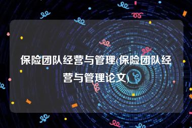 保险团队经营与管理(保险团队经营与管理论文)